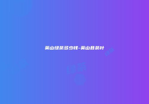 英山绿茶多少钱-英山县茶叶