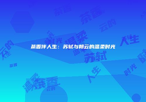 茶香伴人生：苏轼与朝云的温柔时光