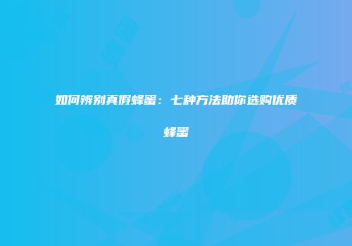 如何辨别真假蜂蜜：七种方法助你选购优质蜂蜜
