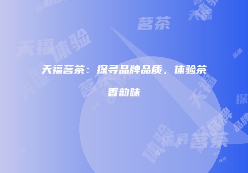 天福茗茶：探寻品牌品质，体验茶香韵味