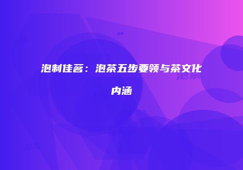 泡制佳茗：泡茶五步要领与茶文化内涵