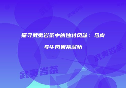 探寻武夷岩茶中的独特风味：马肉与牛肉岩茶解析