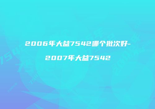 2006年大益7542哪个批次好-2007年大益7542