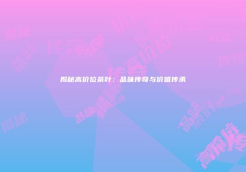 揭秘高价位茶叶：品味传奇与价值传承