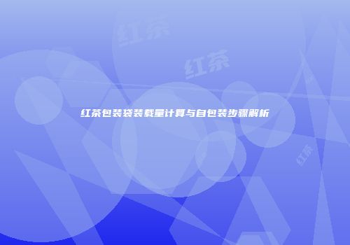 红茶包装袋装载量计算与自包装步骤解析