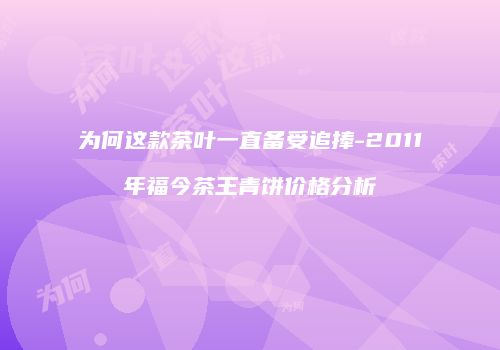 为何这款茶叶一直备受追捧-2011年福今茶王青饼价格分析
