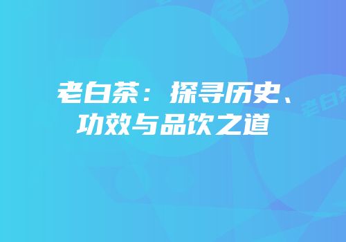 老白茶：探寻历史、功效与品饮之道