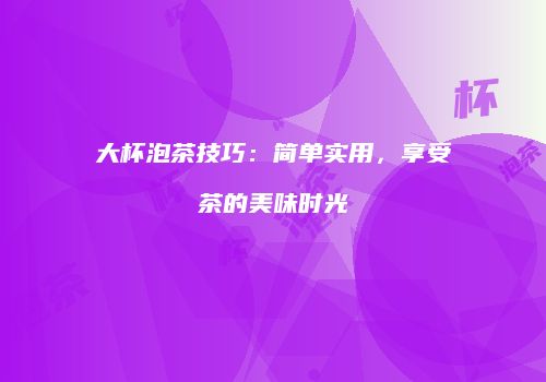 大杯泡茶技巧：简单实用，享受茶的美味时光