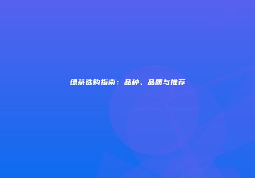 绿茶选购指南：品种、品质与推荐