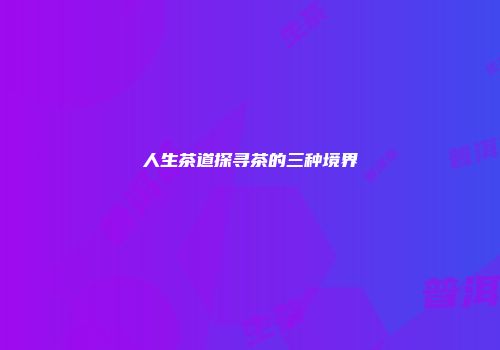 人生茶道探寻茶的三种境界