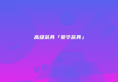 高级茶具「豪华茶具」