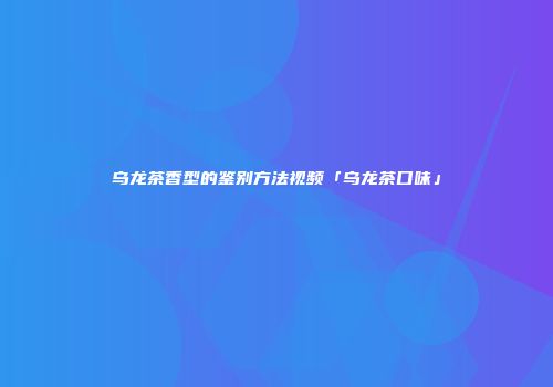 乌龙茶香型的鉴别方法视频「乌龙茶口味」