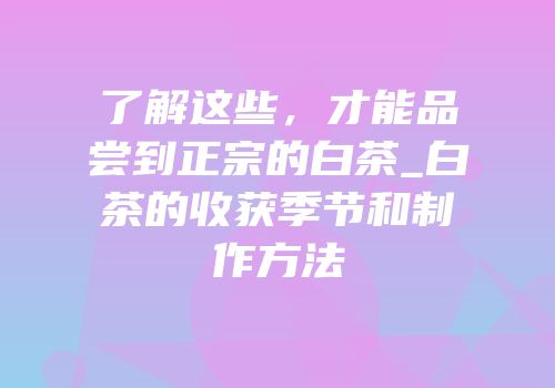 了解这些，才能品尝到正宗的白茶_白茶的收获季节和制作方法
