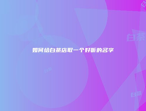 如何给白茶店取一个好听的名字