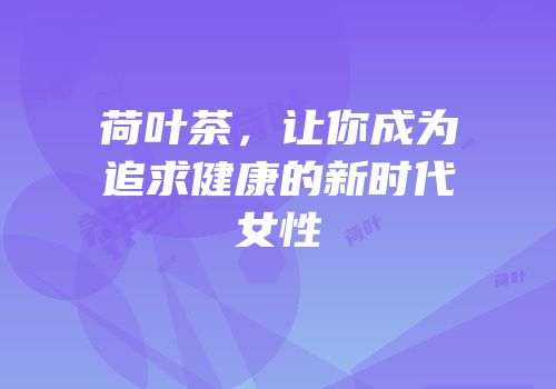 荷叶茶，让你成为追求健康的新时代女性