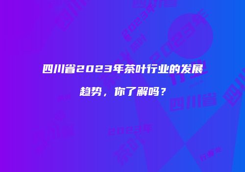 四川省2023年茶叶行业的发展趋势，你了解吗？