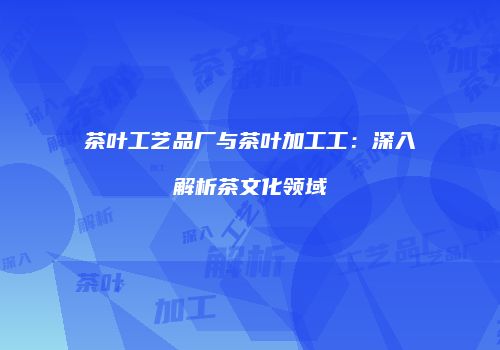 茶叶工艺品厂与茶叶加工工：深入解析茶文化领域