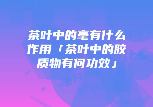 茶叶中的毫有什么作用「茶叶中的胶质物有何功效」