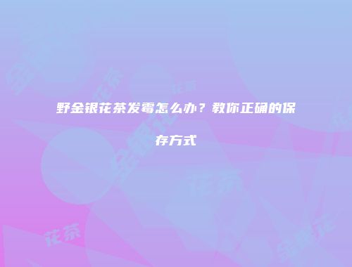 野金银花茶发霉怎么办？教你正确的保存方式