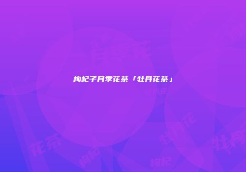 枸杞子月季花茶「牡丹花茶」