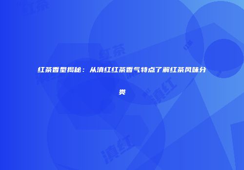 红茶香型揭秘：从滇红红茶香气特点了解红茶风味分类
