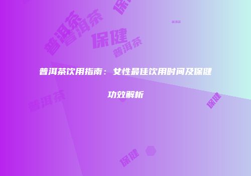普洱茶饮用指南：女性最佳饮用时间及保健功效解析