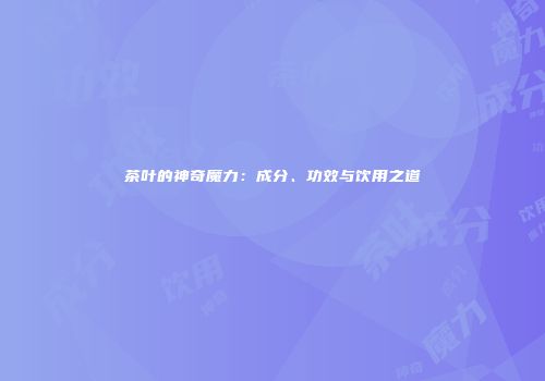 茶叶的神奇魔力：成分、功效与饮用之道
