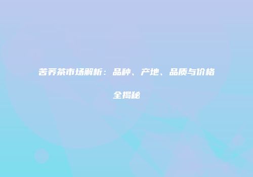 苦荞茶市场解析：品种、产地、品质与价格全揭秘