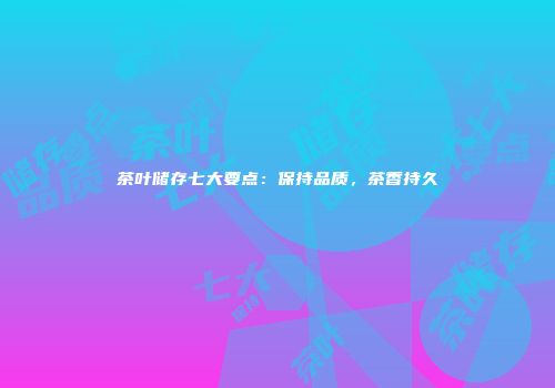 茶叶储存七大要点：保持品质，茶香持久