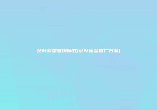 茶叶新型营销模式(茶叶新品推广方案)