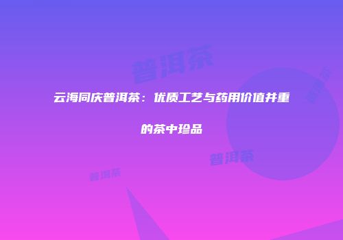 云海同庆普洱茶：优质工艺与药用价值并重的茶中珍品