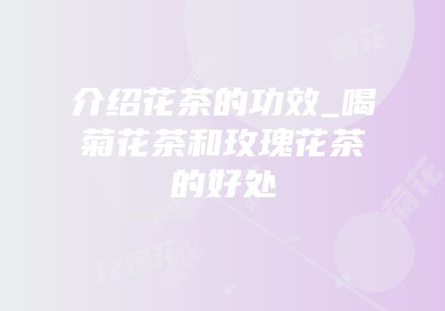 介绍花茶的功效_喝菊花茶和玫瑰花茶的好处