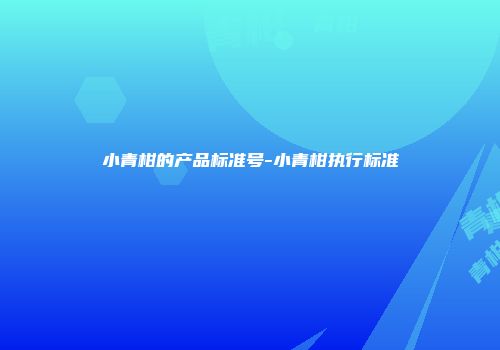 小青柑的产品标准号-小青柑执行标准