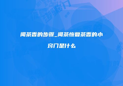 闻茶香的步骤_闻茶恢复茶香的小窍门是什么
