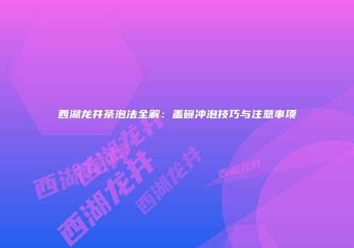 西湖龙井茶泡法全解：盖碗冲泡技巧与注意事项