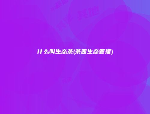 什么叫生态茶(茶园生态管理)