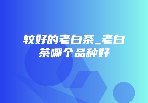 较好的老白茶_老白茶哪个品种好