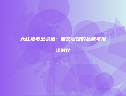 大红袍与金骏眉：岩茶翘楚的品味与投资对比