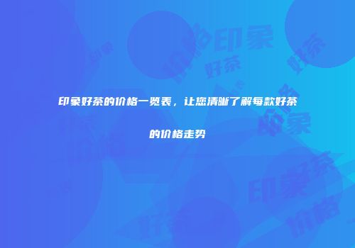印象好茶的价格一览表，让您清晰了解每款好茶的价格走势