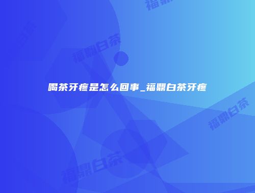 喝茶牙疼是怎么回事_福鼎白茶牙疼