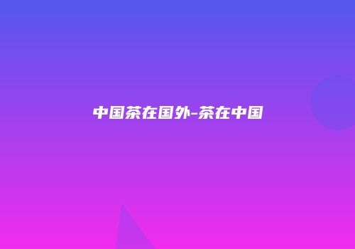 中国茶在国外-茶在中国