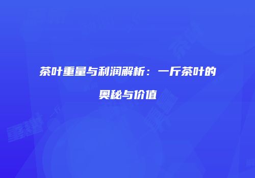 茶叶重量与利润解析：一斤茶叶的奥秘与价值