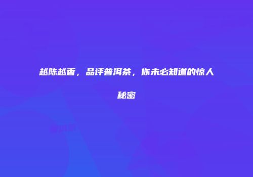 越陈越香，品评普洱茶，你未必知道的惊人秘密