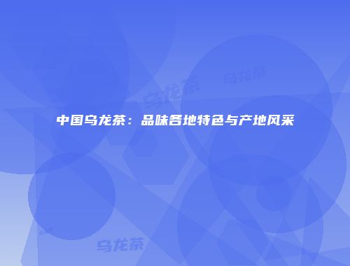 中国乌龙茶：品味各地特色与产地风采