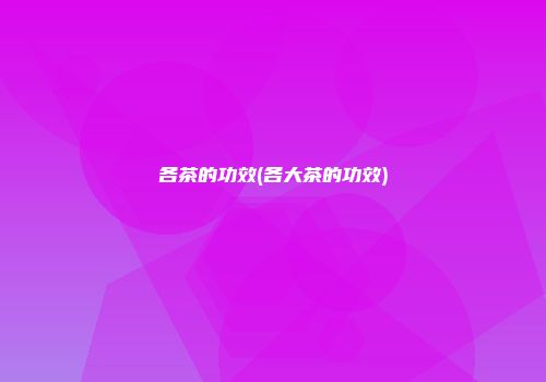 各茶的功效(各大茶的功效)