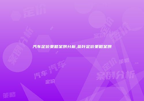 汽车定价策略案例分析,茶叶定价策略案例
