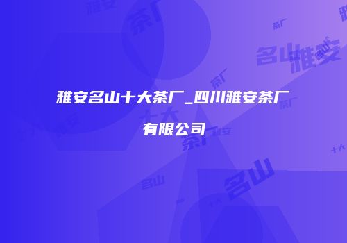 雅安名山十大茶厂_四川雅安茶厂有限公司
