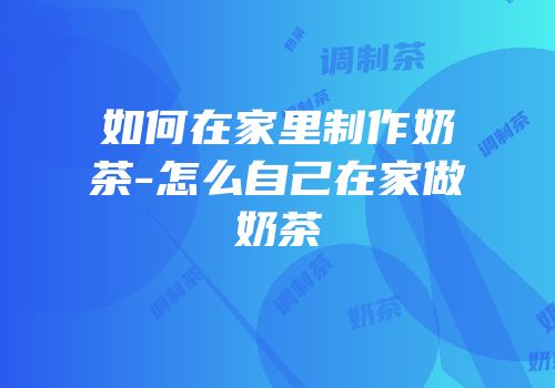 如何在家里制作奶茶-怎么自己在家做奶茶