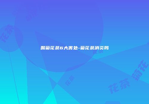 喝菊花茶6大害处-菊花茶消炎吗