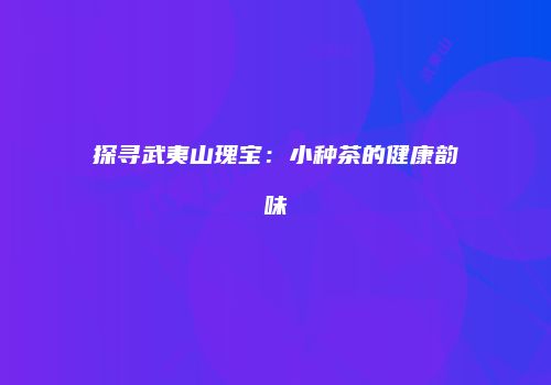 探寻武夷山瑰宝：小种茶的健康韵味